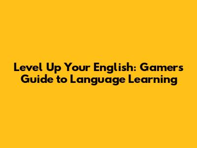 Level Up Your English: Gamers' Guide to Language Learning
