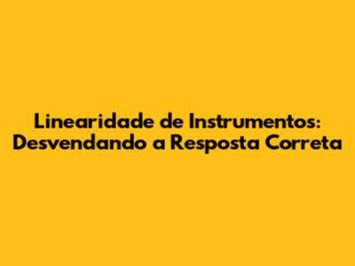 Linearidade de Instrumentos: Desvendando a Resposta Correta
