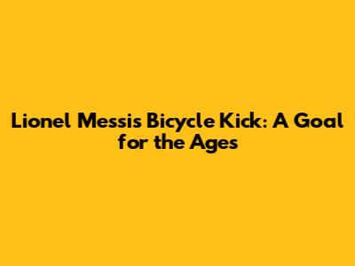 Lionel Messi's Bicycle Kick: A Goal for the Ages