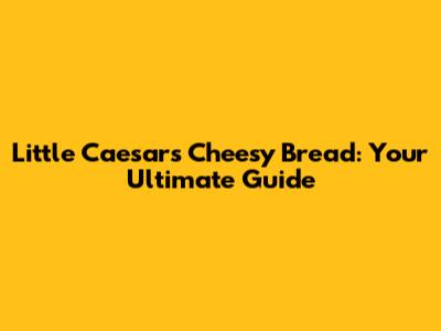 Little Caesars Cheesy Bread: Your Ultimate Guide