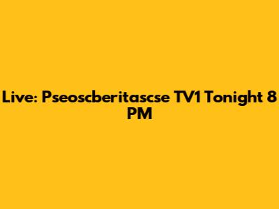 Live: Pseoscberitascse TV1 Tonight 8 PM