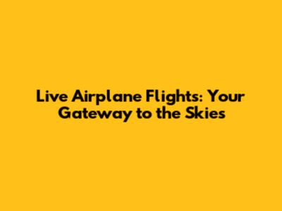 Live Airplane Flights: Your Gateway to the Skies