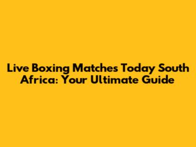 Live Boxing Matches Today South Africa: Your Ultimate Guide