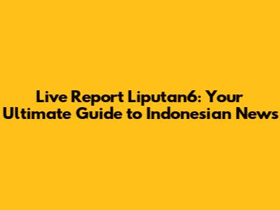 Live Report Liputan6: Your Ultimate Guide to Indonesian News