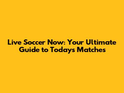Live Soccer Now: Your Ultimate Guide to Today's Matches