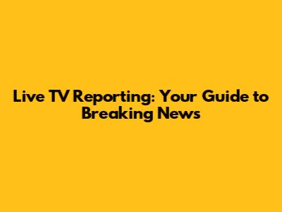 Live TV Reporting: Your Guide to Breaking News
