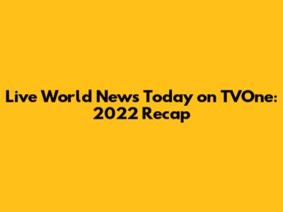 Live World News Today on TVOne: 2022 Recap