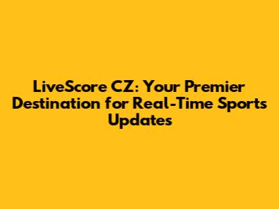 LiveScore CZ: Your Premier Destination for Real-Time Sports Updates