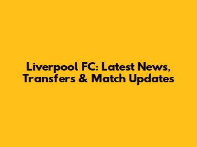 Liverpool FC: Latest News, Transfers & Match Updates