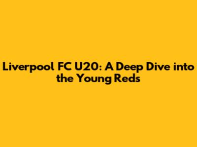 Liverpool FC U20: A Deep Dive into the Young Reds