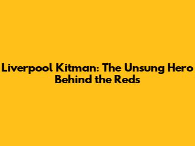 Liverpool Kitman: The Unsung Hero Behind the Reds