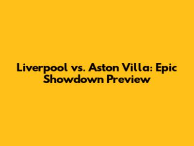 Liverpool vs. Aston Villa: Epic Showdown Preview