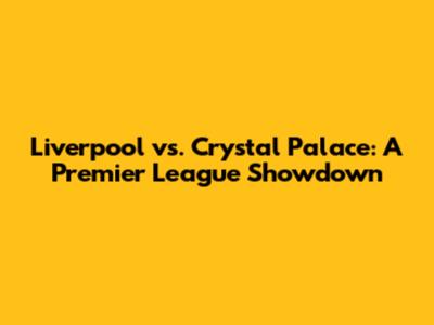 Liverpool vs. Crystal Palace: A Premier League Showdown