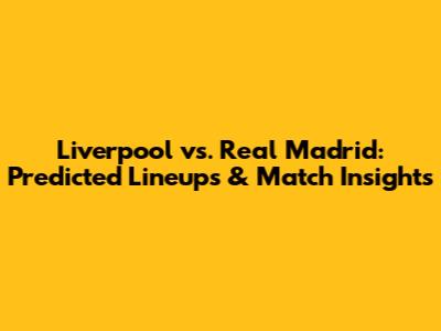 Liverpool vs. Real Madrid: Predicted Lineups & Match Insights