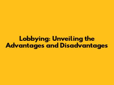 Lobbying: Unveiling the Advantages and Disadvantages