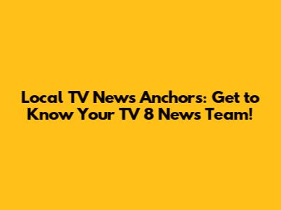 Local TV News Anchors: Get to Know Your TV 8 News Team!