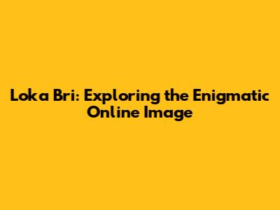 Loka Bri: Exploring the Enigmatic Online Image