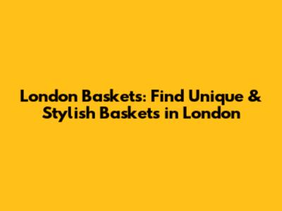 London Baskets: Find Unique & Stylish Baskets in London
