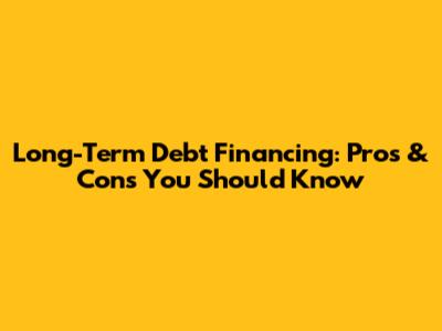 Long-Term Debt Financing: Pros & Cons You Should Know