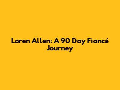 Loren Allen: A 90 Day Fiancé Journey