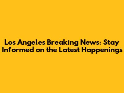Los Angeles Breaking News: Stay Informed on the Latest Happenings
