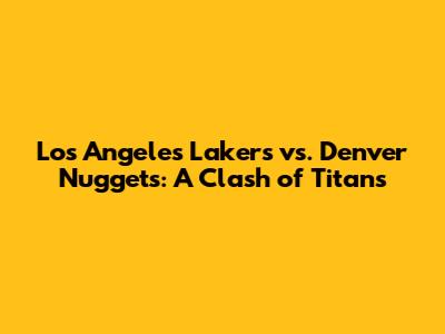 Los Angeles Lakers vs. Denver Nuggets: A Clash of Titans