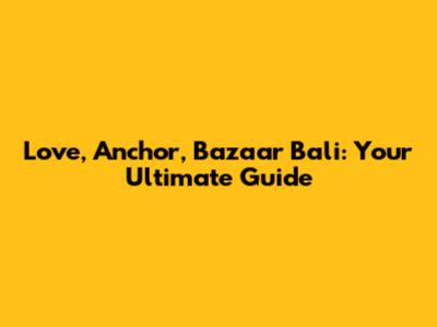 Love, Anchor, Bazaar Bali: Your Ultimate Guide