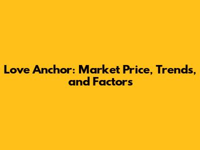 Love Anchor: Market Price, Trends, and Factors