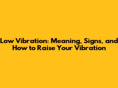 Low Vibration: Meaning, Signs, and How to Raise Your Vibration