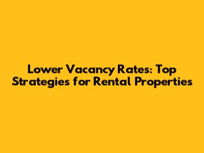 Lower Vacancy Rates: Top Strategies for Rental Properties