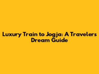 Luxury Train to Jogja: A Traveler's Dream Guide