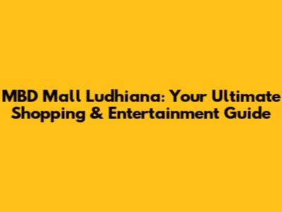 MBD Mall Ludhiana: Your Ultimate Shopping & Entertainment Guide