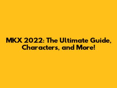 MKX 2022: The Ultimate Guide, Characters, and More!