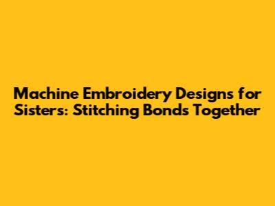 Machine Embroidery Designs for Sisters: Stitching Bonds Together