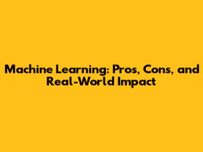 Machine Learning: Pros, Cons, and Real-World Impact