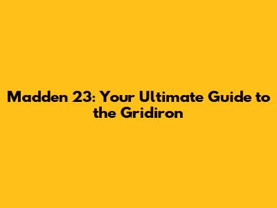 Madden 23: Your Ultimate Guide to the Gridiron