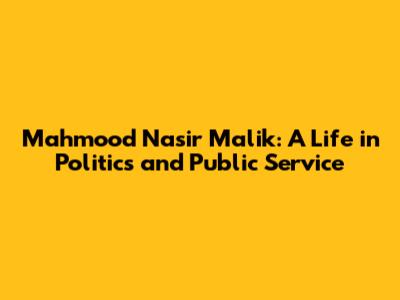 Mahmood Nasir Malik: A Life in Politics and Public Service
