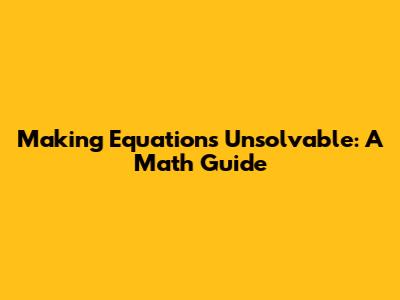 Making Equations Unsolvable: A Math Guide