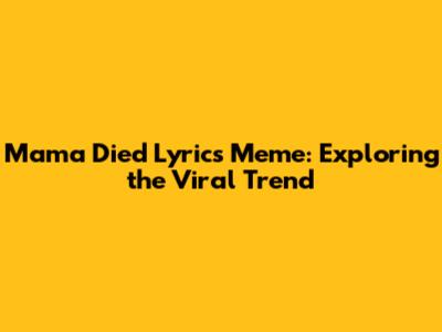 Mama Died Lyrics Meme: Exploring the Viral Trend