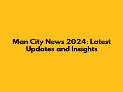 Man City News 2024: Latest Updates and Insights