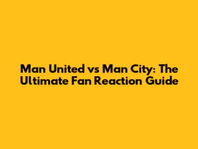 Man United vs Man City: The Ultimate Fan Reaction Guide