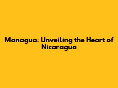 Managua: Unveiling the Heart of Nicaragua