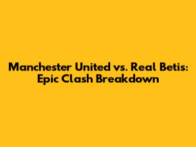 Manchester United vs. Real Betis: Epic Clash Breakdown