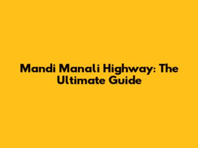 Mandi Manali Highway: The Ultimate Guide