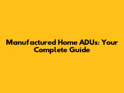 Manufactured Home ADUs: Your Complete Guide