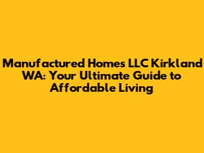 Manufactured Homes LLC Kirkland WA: Your Ultimate Guide to Affordable Living