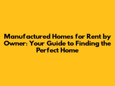 Manufactured Homes for Rent by Owner: Your Guide to Finding the Perfect Home