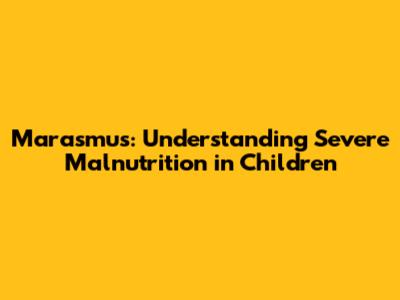 Marasmus: Understanding Severe Malnutrition in Children