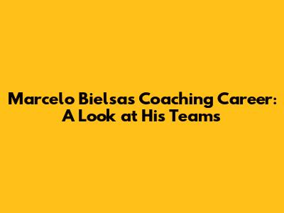 Marcelo Bielsa's Coaching Career: A Look at His Teams