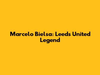 Marcelo Bielsa: Leeds United Legend